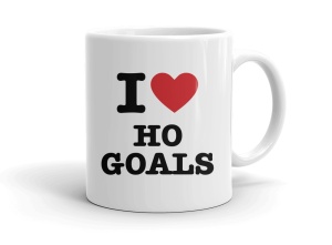 I love HO GOALS